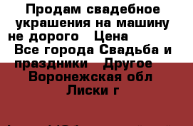 Продам свадебное украшения на машину не дорого › Цена ­ 3 000 - Все города Свадьба и праздники » Другое   . Воронежская обл.,Лиски г.